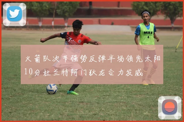 火箭队次节强势反弹半场领先太阳10分杜兰特阿门狄龙合力发威