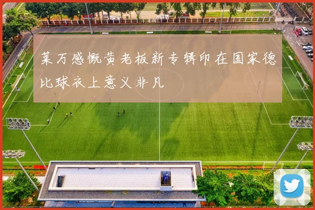 莱万感慨黄老板新专辑印在国家德比球衣上意义非凡