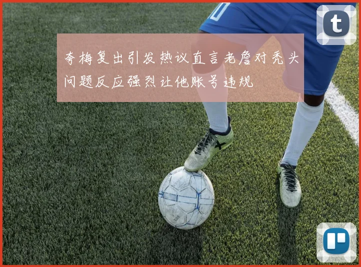 夸梅复出引发热议直言老詹对秃头问题反应强烈让他账号违规
