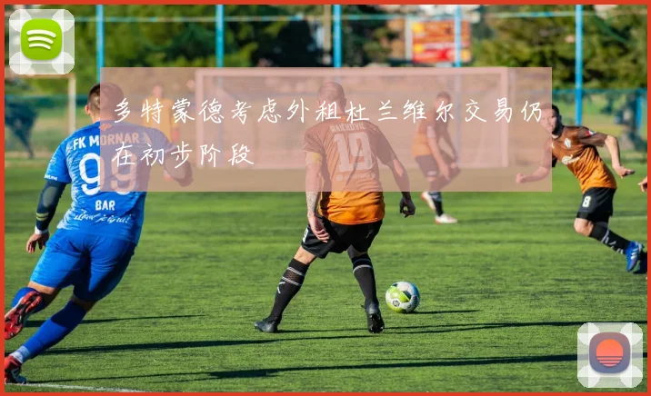 多特蒙德考虑外租杜兰维尔交易仍在初步阶段