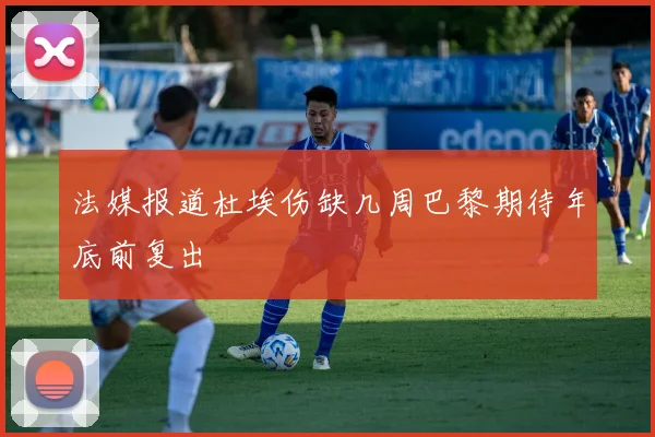 法媒报道杜埃伤缺几周巴黎期待年底前复出