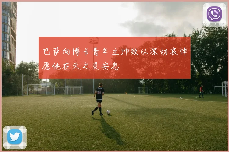 巴萨向博卡青年主帅致以深切哀悼愿他在天之灵安息