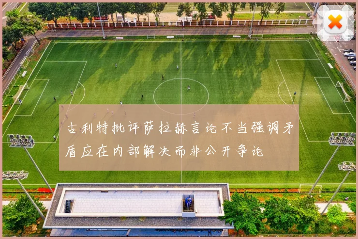 古利特批评萨拉赫言论不当强调矛盾应在内部解决而非公开争论