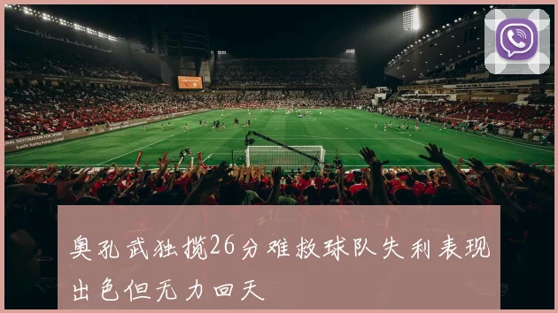 奥孔武独揽26分难救球队失利表现出色但无力回天