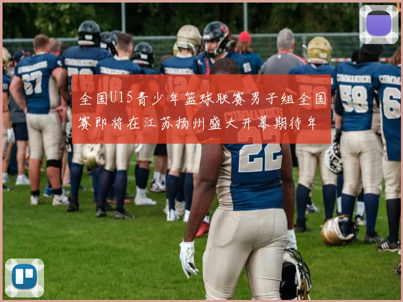 全国U15青少年篮球联赛男子组全国赛即将在江苏扬州盛大开幕期待年轻球员的精彩表现