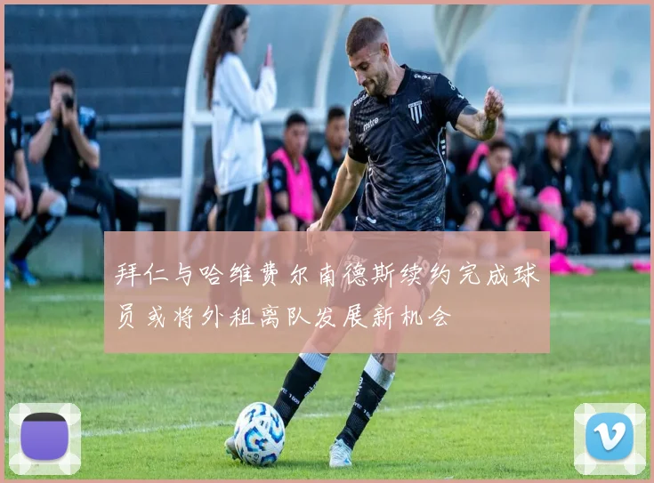 拜仁与哈维费尔南德斯续约完成球员或将外租离队发展新机会