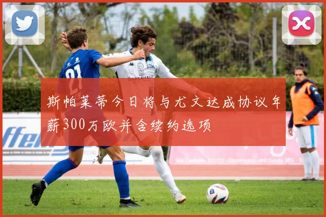 斯帕莱蒂今日将与尤文达成协议年薪300万欧并含续约选项