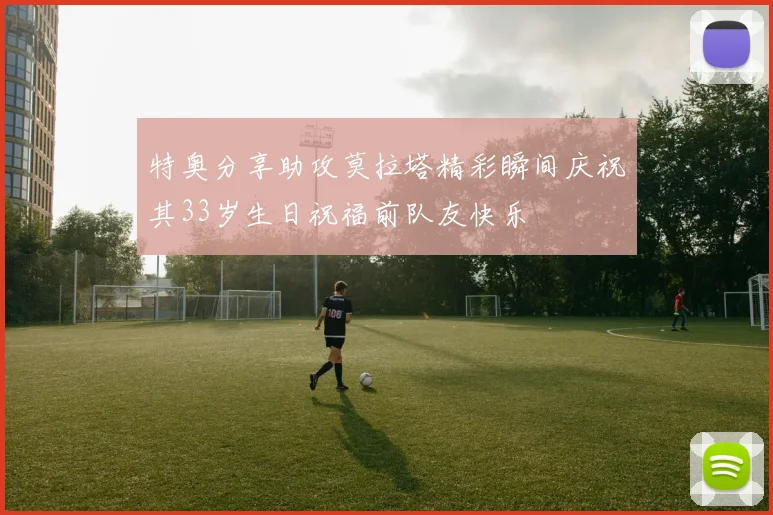 特奥分享助攻莫拉塔精彩瞬间庆祝其33岁生日祝福前队友快乐