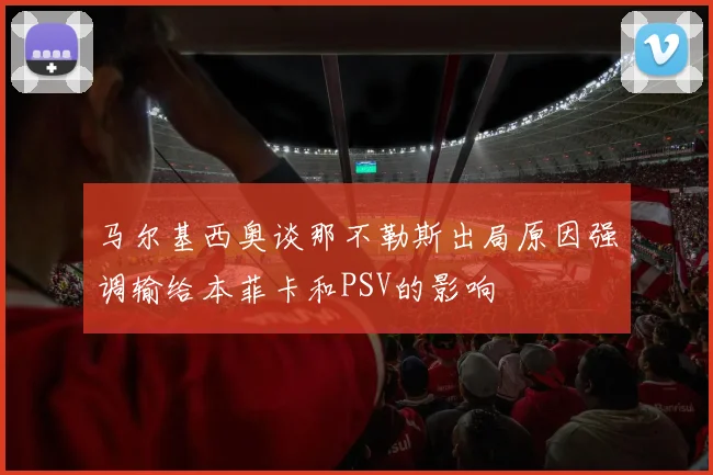 马尔基西奥谈那不勒斯出局原因强调输给本菲卡和PSV的影响
