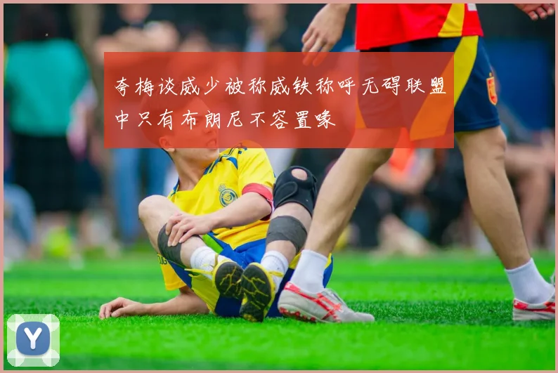 夸梅谈威少被称威铁称呼无碍联盟中只有布朗尼不容置喙