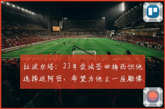 拉波尔塔：23年尝试签回梅西但他选择迈阿密，希望为他立一座雕像