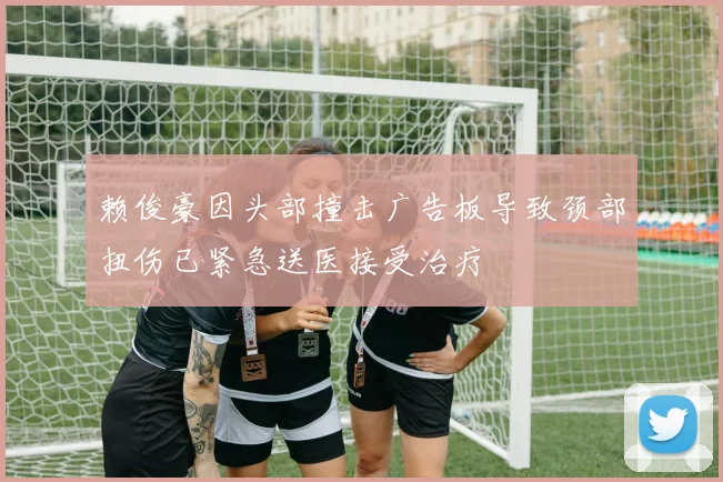 赖俊豪因头部撞击广告板导致颈部扭伤已紧急送医接受治疗