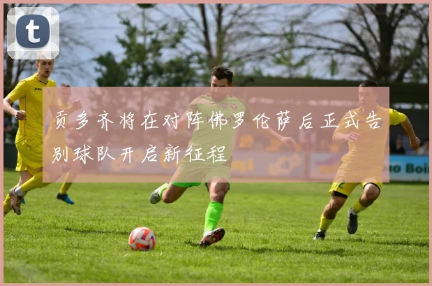 贡多齐将在对阵佛罗伦萨后正式告别球队开启新征程