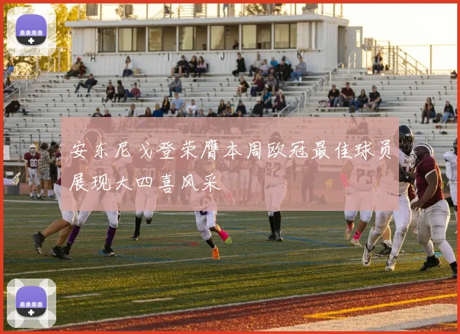 安东尼戈登荣膺本周欧冠最佳球员展现大四喜风采