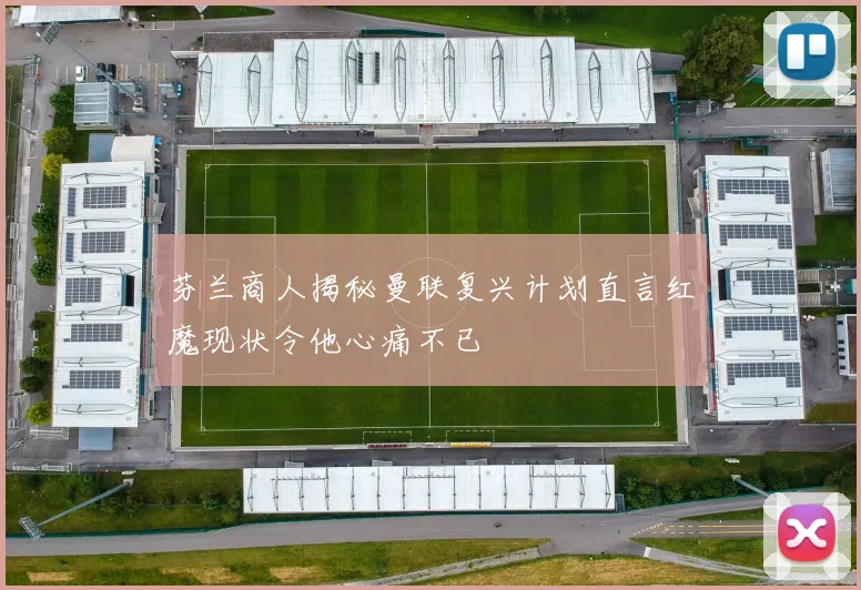 芬兰商人揭秘曼联复兴计划直言红魔现状令他心痛不已