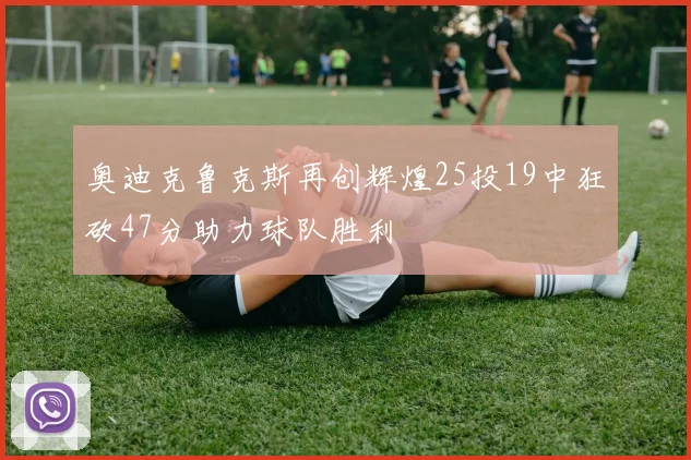 奥迪克鲁克斯再创辉煌25投19中狂砍47分助力球队胜利