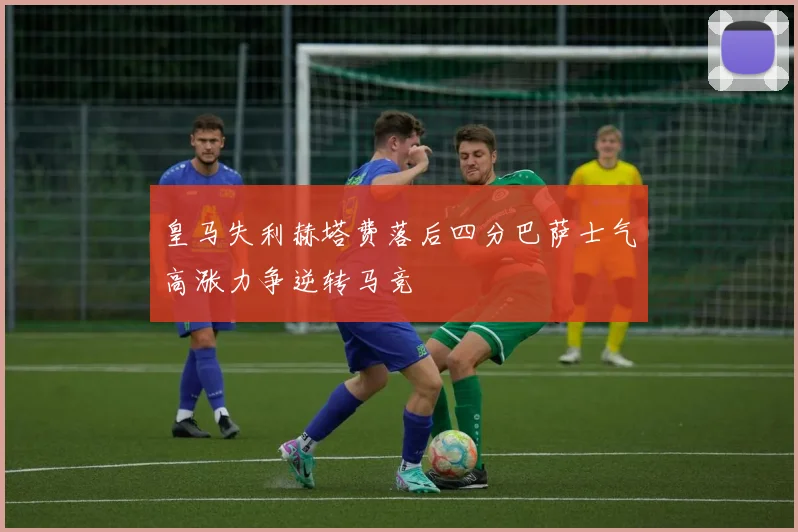 皇马失利赫塔费落后四分巴萨士气高涨力争逆转马竞