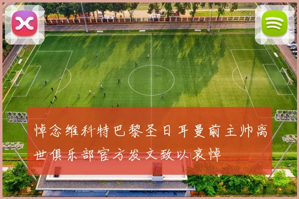 悼念维科特巴黎圣日耳曼前主帅离世俱乐部官方发文致以哀悼