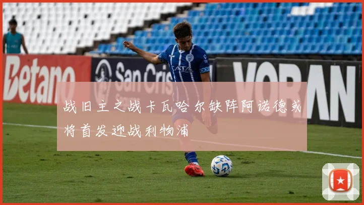 战旧主之战卡瓦哈尔缺阵阿诺德或将首发迎战利物浦