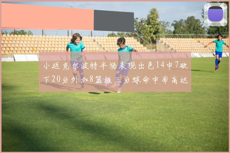 小迈克尔波特半场表现出色14中7砍下20分外加8篮板三分球命中率高达50