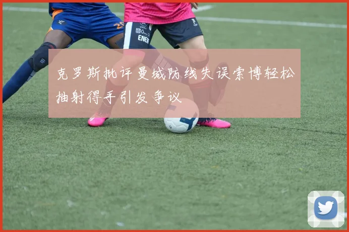 克罗斯批评曼城防线失误索博轻松抽射得手引发争议