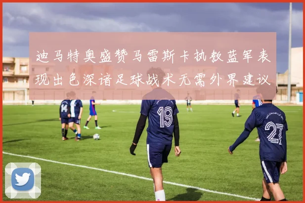迪马特奥盛赞马雷斯卡执教蓝军表现出色深谙足球战术无需外界建议