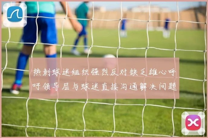 热刺球迷组织强烈反对缺乏雄心呼吁领导层与球迷直接沟通解决问题