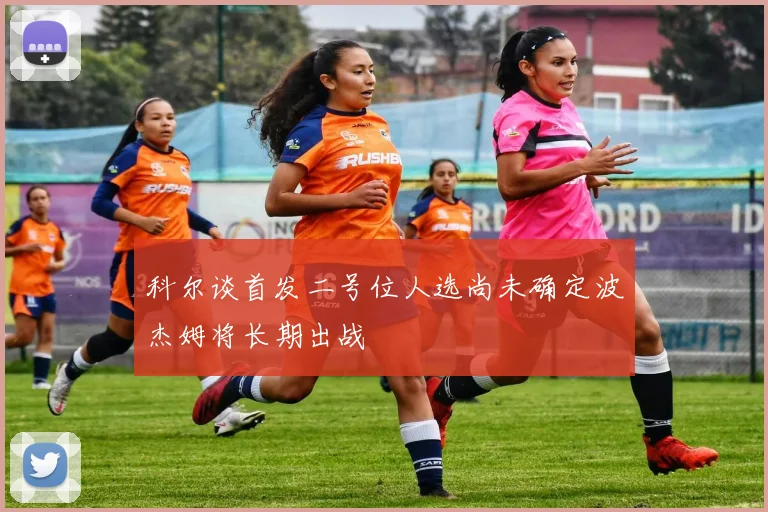 科尔谈首发二号位人选尚未确定波杰姆将长期出战