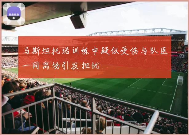 马斯坦托诺训练中疑似受伤与队医一同离场引发担忧