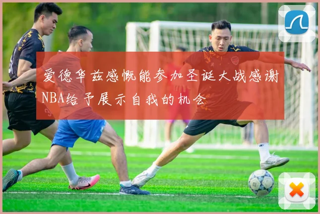 爱德华兹感慨能参加圣诞大战感谢NBA给予展示自我的机会
