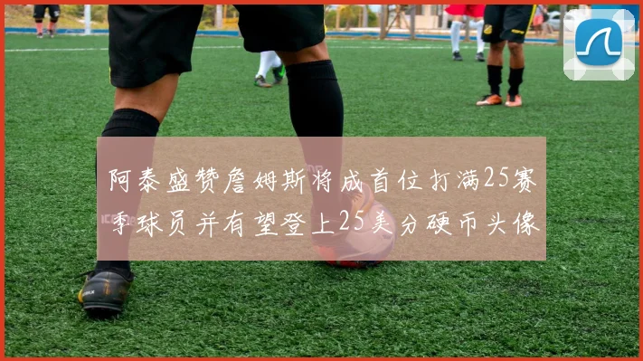 阿泰盛赞詹姆斯将成首位打满25赛季球员并有望登上25美分硬币头像