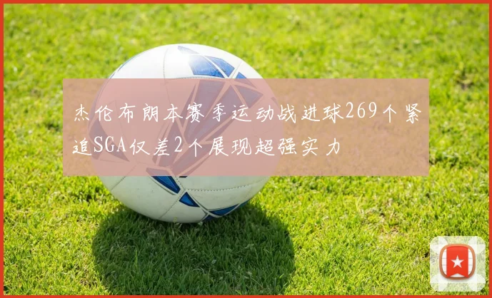 杰伦布朗本赛季运动战进球269个紧追SGA仅差2个展现超强实力