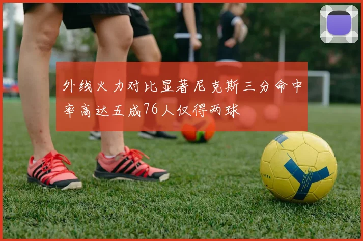 外线火力对比显著尼克斯三分命中率高达五成76人仅得两球