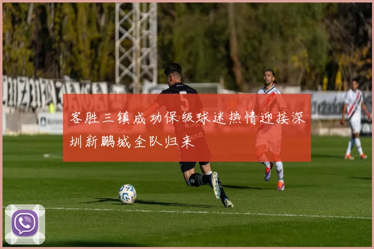 客胜三镇成功保级球迷热情迎接深圳新鹏城全队归来