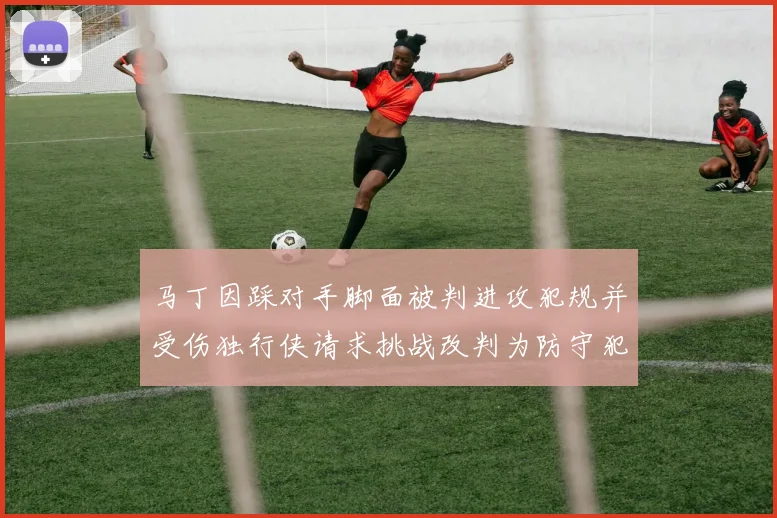 马丁因踩对手脚面被判进攻犯规并受伤独行侠请求挑战改判为防守犯规