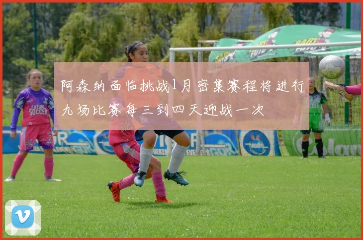 阿森纳面临挑战1月密集赛程将进行九场比赛每三到四天迎战一次