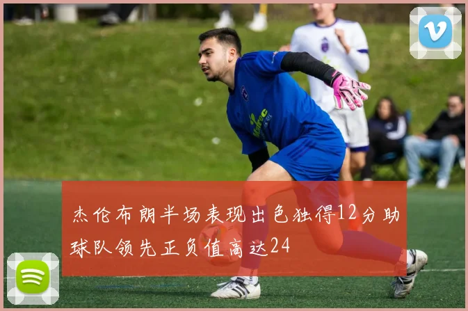 杰伦布朗半场表现出色独得12分助球队领先正负值高达24