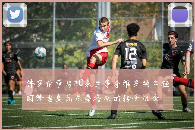 佛罗伦萨与AC米兰争夺维罗纳年轻前锋吉奥瓦尼桑塔纳的转会机会