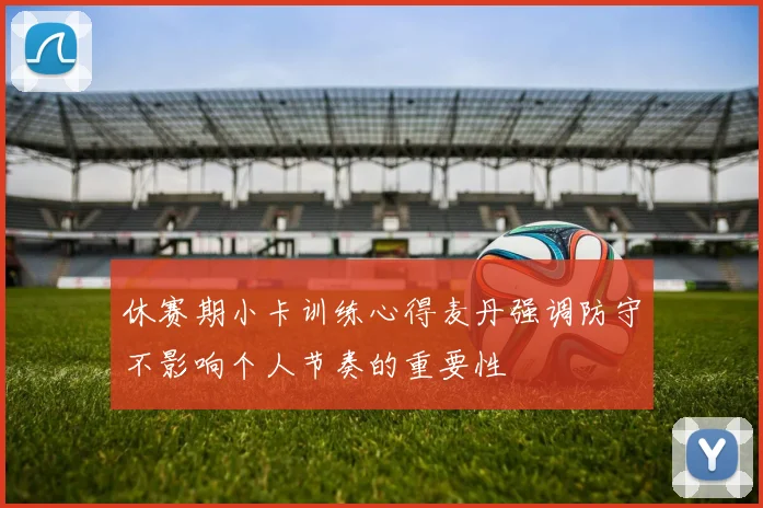 休赛期小卡训练心得麦丹强调防守不影响个人节奏的重要性