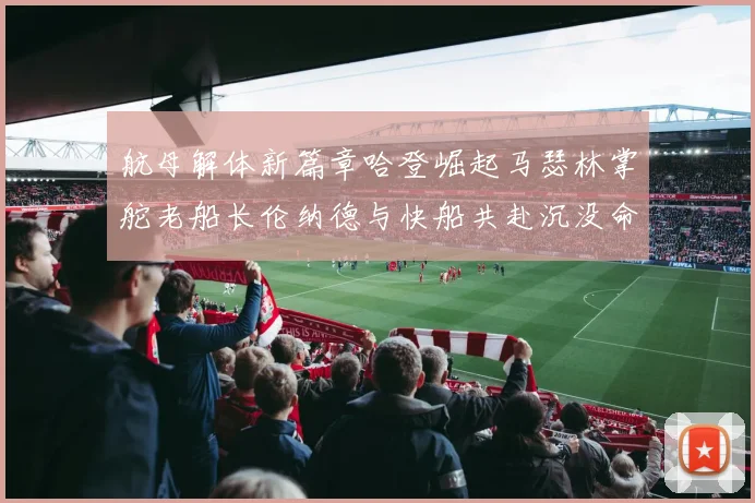 航母解体新篇章哈登崛起马瑟林掌舵老船长伦纳德与快船共赴沉没命运
