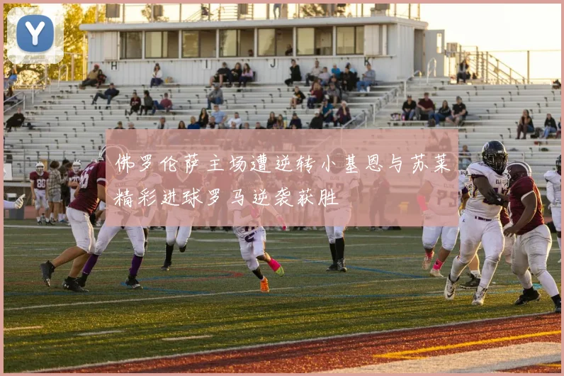 佛罗伦萨主场遭逆转小基恩与苏莱精彩进球罗马逆袭获胜