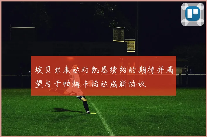 埃贝尔表达对凯恩续约的期待并渴望与于帕梅卡诺达成新协议