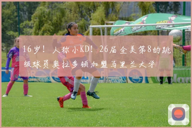 16岁！人称小KD！26届全美第8的跳级球员奥拉多顿加盟马里兰大学
