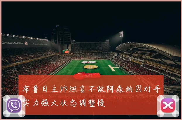 布鲁日主帅坦言不敌阿森纳因对手实力强大状态调整慢