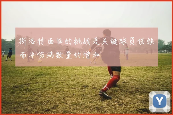斯洛特面临的挑战是关键球员伤缺而非伤病数量的增加