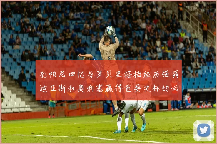 孔帕尼回忆与罗贝里搭档经历强调迪亚斯和奥利塞赢得重要奖杯的必要性