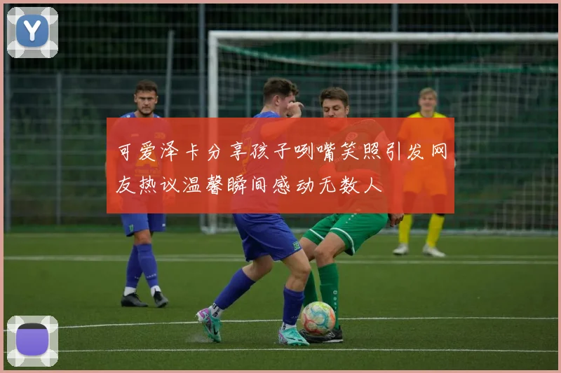 可爱泽卡分享孩子咧嘴笑照引发网友热议温馨瞬间感动无数人