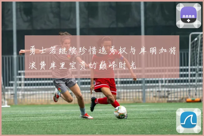 勇士若继续珍惜选秀权与库明加将浪费库里宝贵的巅峰时光