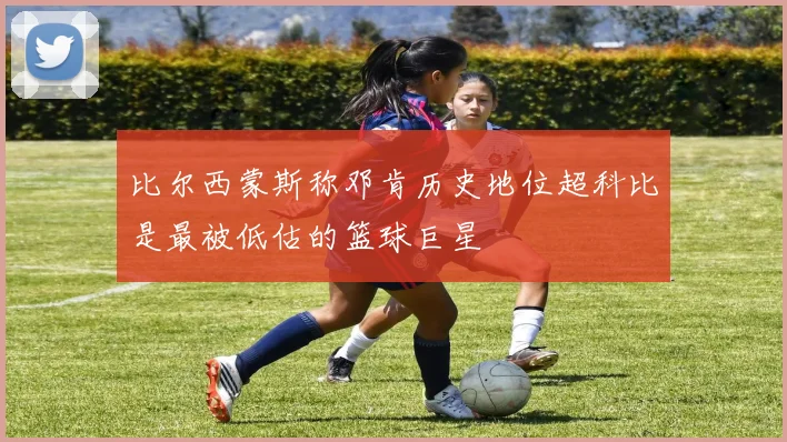 比尔西蒙斯称邓肯历史地位超科比是最被低估的篮球巨星