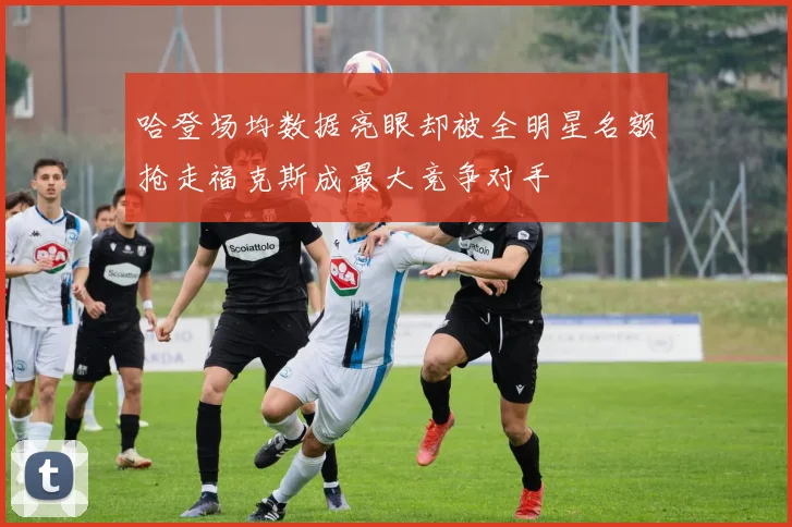 哈登场均数据亮眼却被全明星名额抢走福克斯成最大竞争对手